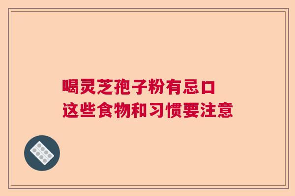 喝灵芝孢子粉有忌口 这些食物和习惯要注意