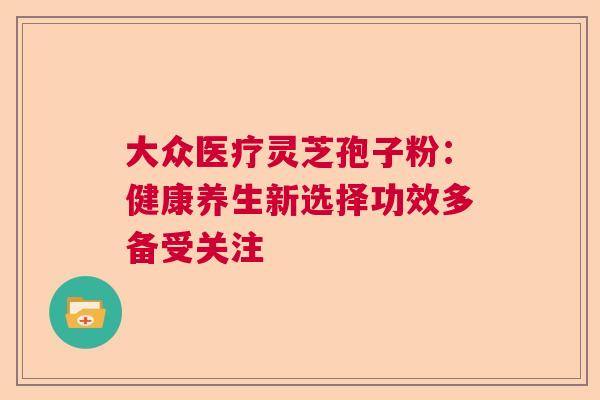 大众医疗灵芝孢子粉：健康养生新选择功效多备受关注