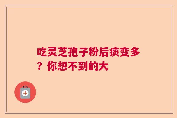吃灵芝孢子粉后痰变多？你想不到的大
