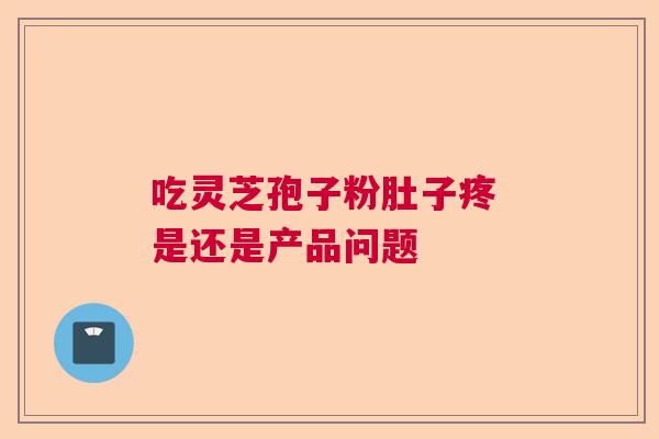 吃灵芝孢子粉肚子疼 是还是产品问题