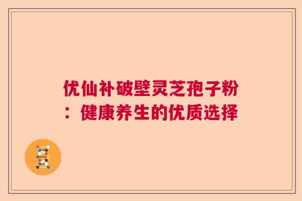 优仙补破壁灵芝孢子粉：健康养生的优质选择