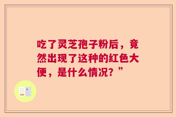 吃了灵芝孢子粉后，竟然出现了这种的红色大便，是什么情况？”