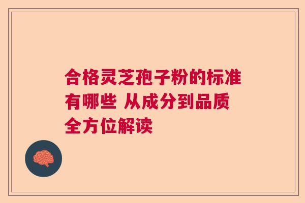 合格灵芝孢子粉的标准有哪些 从成分到品质全方位解读