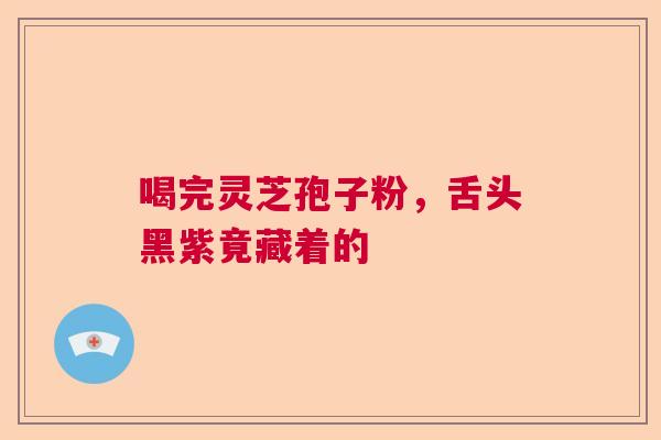喝完灵芝孢子粉，舌头黑紫竟藏着的