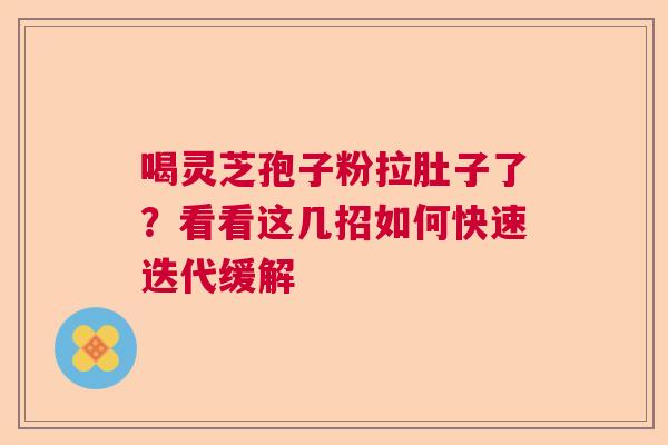 喝灵芝孢子粉拉肚子了？看看这几招如何快速迭代缓解