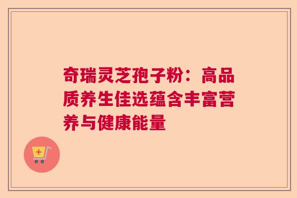 奇瑞灵芝孢子粉：高品质养生佳选蕴含丰富营养与健康能量