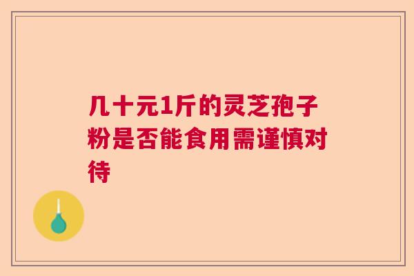 几十元1斤的灵芝孢子粉是否能食用需谨慎对待