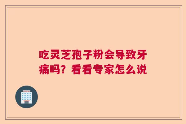 吃灵芝孢子粉会导致牙痛吗？看看专家怎么说