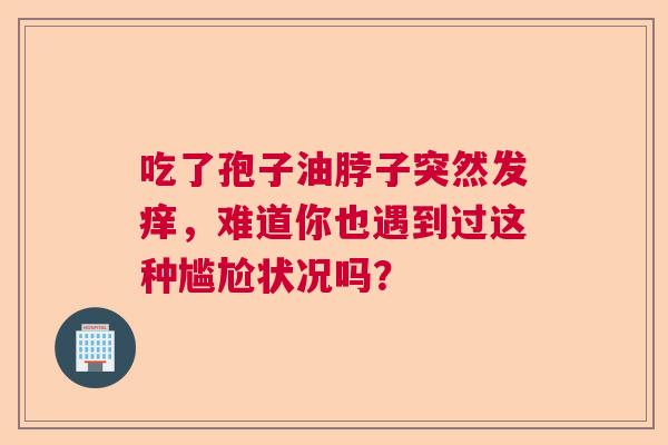 吃了孢子油脖子突然发痒，难道你也遇到过这种尴尬状况吗？