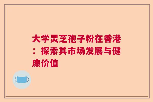 大学灵芝孢子粉在香港：探索其市场发展与健康价值