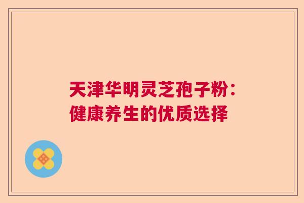 天津华明灵芝孢子粉：健康养生的优质选择