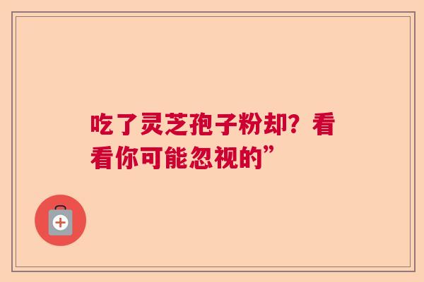 吃了灵芝孢子粉却？看看你可能忽视的”