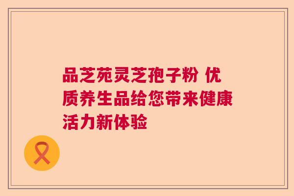 品芝苑灵芝孢子粉 优质养生品给您带来健康活力新体验
