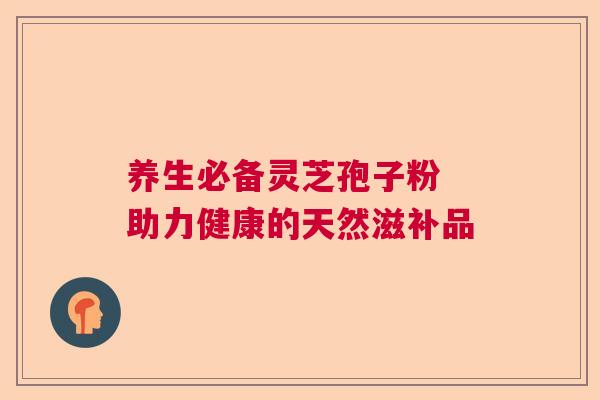 养生必备灵芝孢子粉 助力健康的天然滋补品