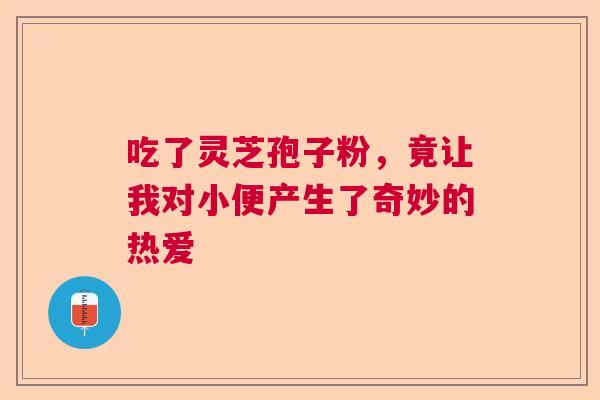 吃了灵芝孢子粉，竟让我对小便产生了奇妙的热爱