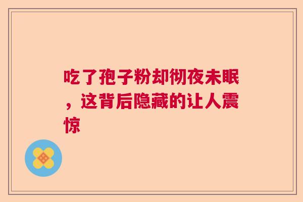吃了孢子粉却彻夜未眠，这背后隐藏的让人震惊