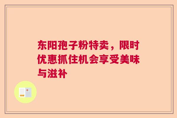 东阳孢子粉特卖，限时优惠抓住机会享受美味与滋补