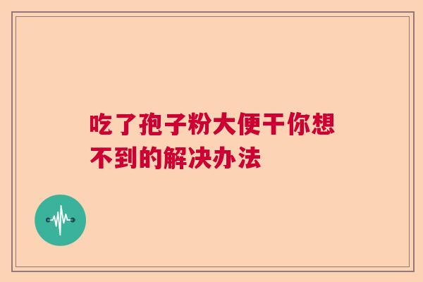 吃了孢子粉大便干你想不到的解决办法