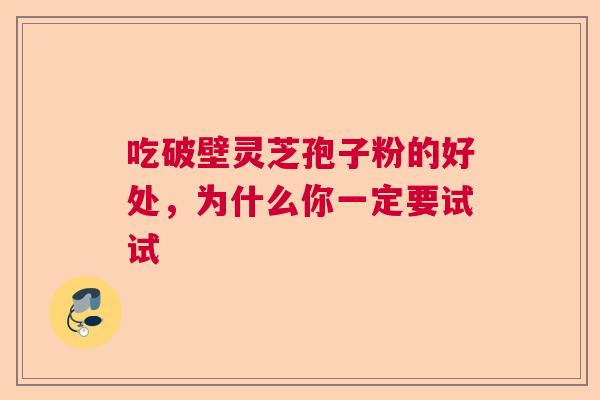 吃破壁灵芝孢子粉的好处，为什么你一定要试试