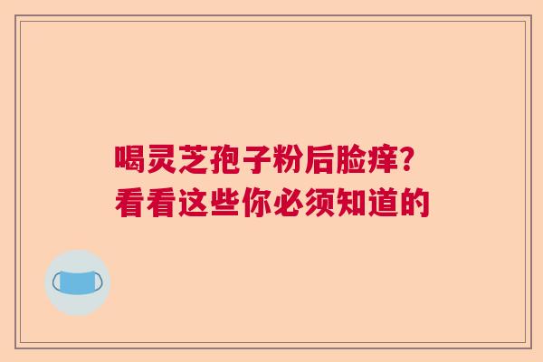 喝灵芝孢子粉后脸痒？看看这些你必须知道的