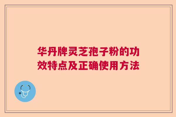 华丹牌灵芝孢子粉的功效特点及正确使用方法