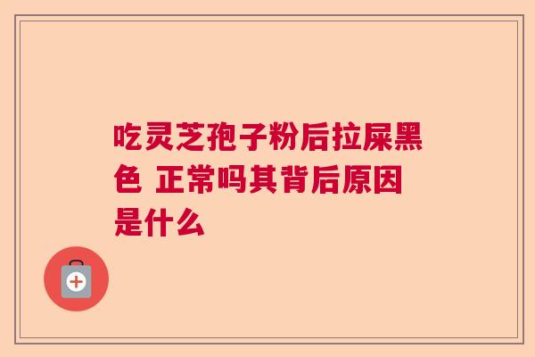 吃灵芝孢子粉后拉屎黑色 正常吗其背后原因是什么
