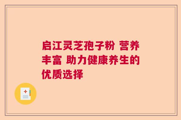 启江灵芝孢子粉 营养丰富 助力健康养生的优质选择