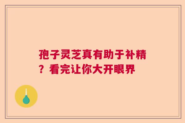 孢子灵芝真有助于补精？看完让你大开眼界