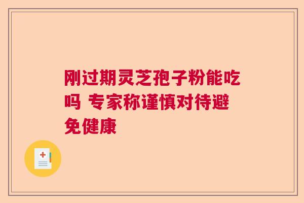 刚过期灵芝孢子粉能吃吗 专家称谨慎对待避免健康