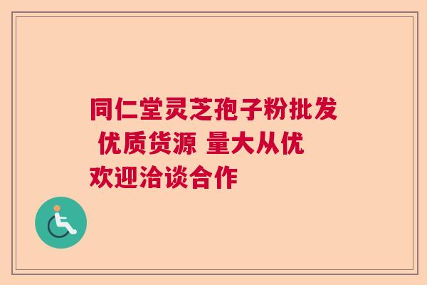 同仁堂灵芝孢子粉批发 优质货源 量大从优欢迎洽谈合作