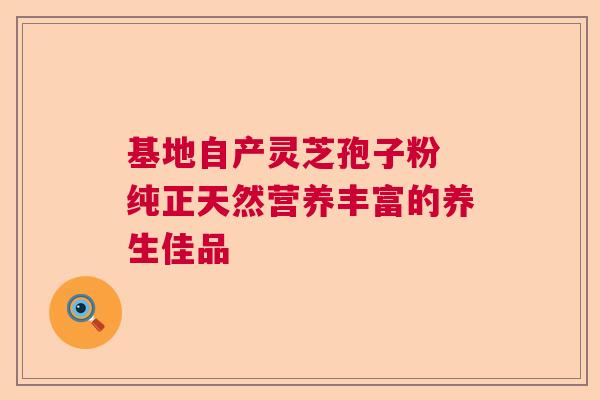 基地自产灵芝孢子粉 纯正天然营养丰富的养生佳品