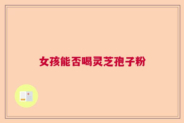 女孩能否喝灵芝孢子粉
