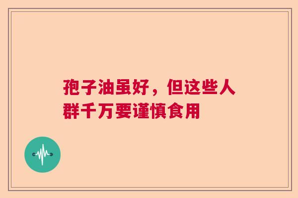 孢子油虽好，但这些人群千万要谨慎食用
