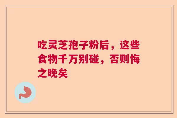 吃灵芝孢子粉后，这些食物千万别碰，否则悔之晚矣