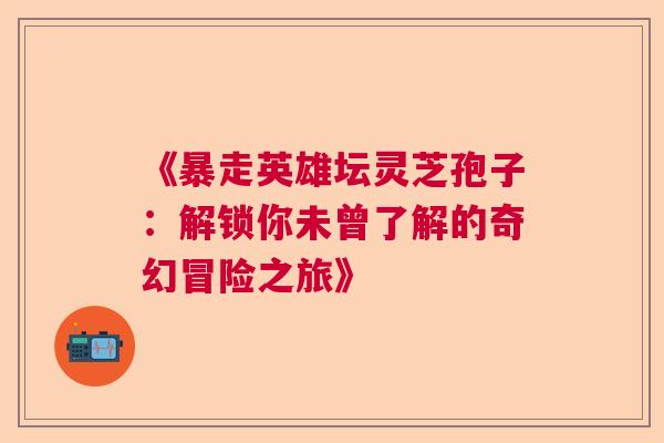 《暴走英雄坛灵芝孢子：解锁你未曾了解的奇幻冒险之旅》