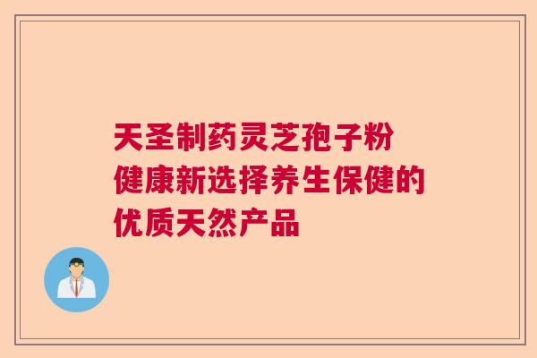 天圣制药灵芝孢子粉 健康新选择养生保健的优质天然产品