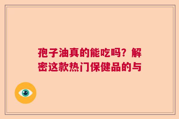 孢子油真的能吃吗？解密这款热门保健品的与