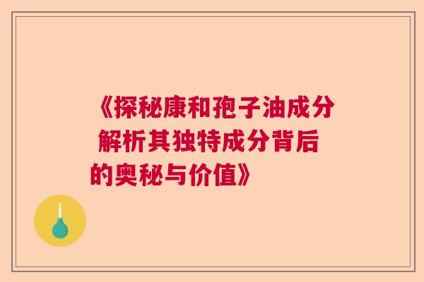 《探秘康和孢子油成分 解析其独特成分背后的奥秘与价值》