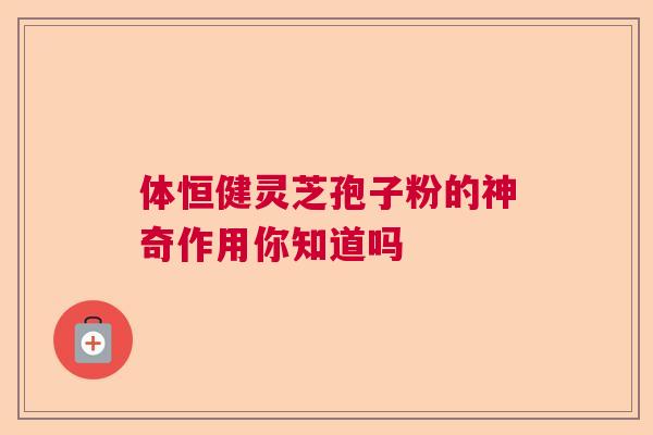 体恒健灵芝孢子粉的神奇作用你知道吗
