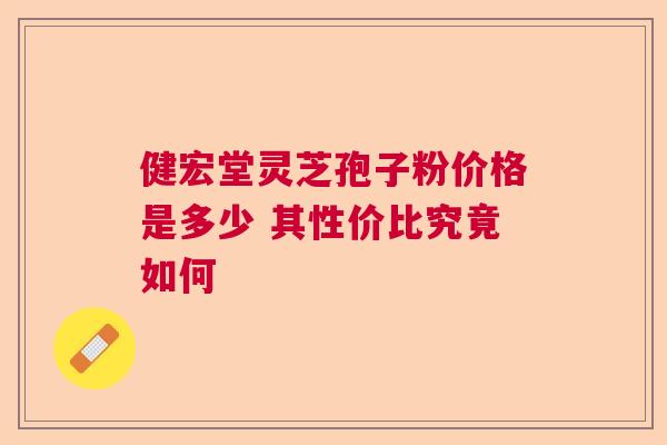 健宏堂灵芝孢子粉价格是多少 其性价比究竟如何