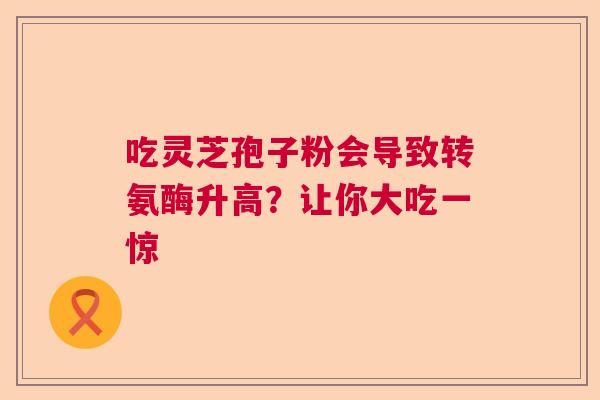 吃灵芝孢子粉会导致转氨酶升高？让你大吃一惊