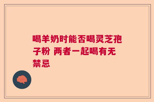 喝羊奶时能否喝灵芝孢子粉 两者一起喝有无禁忌