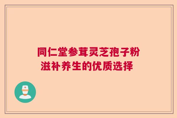 同仁堂参茸灵芝孢子粉 滋补养生的优质选择
