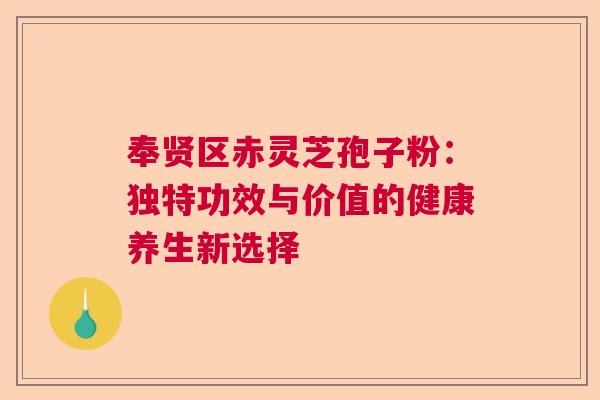 奉贤区赤灵芝孢子粉：独特功效与价值的健康养生新选择