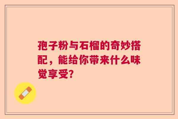 孢子粉与石榴的奇妙搭配，能给你带来什么味觉享受？