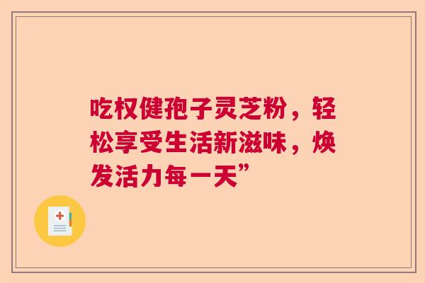 吃权健孢子灵芝粉，轻松享受生活新滋味，焕发活力每一天”
