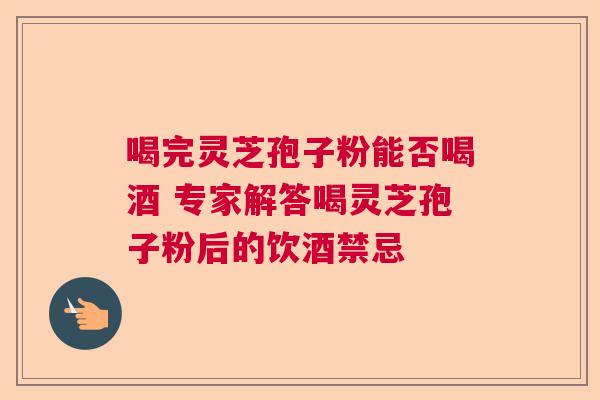 喝完灵芝孢子粉能否喝酒 专家解答喝灵芝孢子粉后的饮酒禁忌