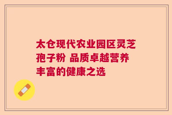 太仓现代农业园区灵芝孢子粉 品质卓越营养丰富的健康之选