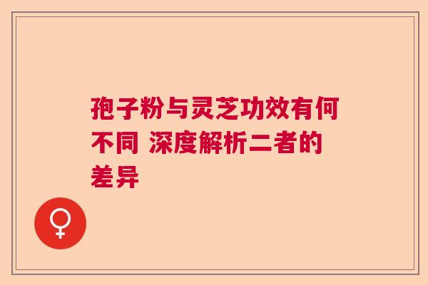 孢子粉与灵芝功效有何不同 深度解析二者的差异