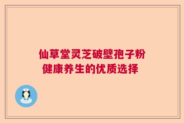 仙草堂灵芝破壁孢子粉 健康养生的优质选择